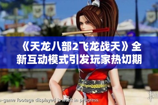 《天龙八部2飞龙战天》全新互动模式引发玩家热切期待