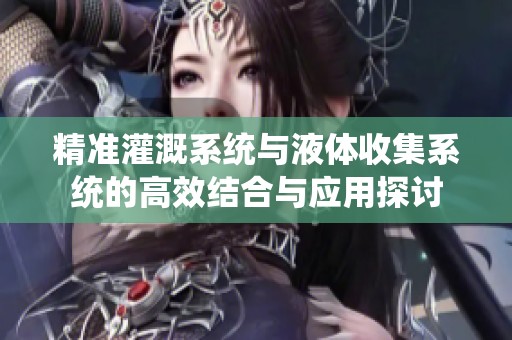 精准灌溉系统与液体收集系统的高效结合与应用探讨