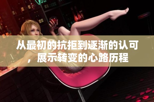 从最初的抗拒到逐渐的认可，展示转变的心路历程