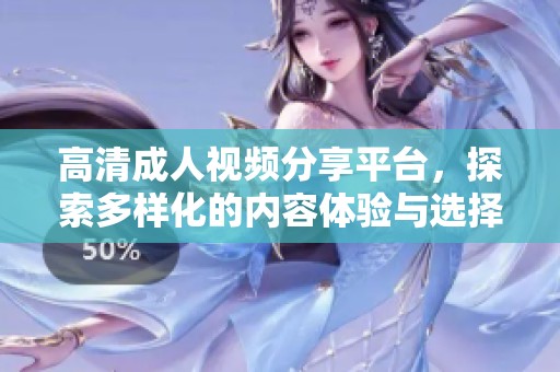 高清成人视频分享平台，探索多样化的内容体验与选择