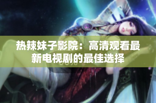 热辣妹子影院：高清观看最新电视剧的最佳选择