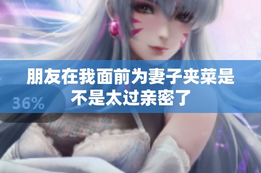 朋友在我面前为妻子夹菜是不是太过亲密了