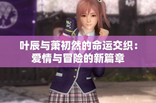 叶辰与萧初然的命运交织：爱情与冒险的新篇章