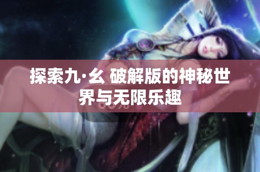 探索九·幺 破解版的神秘世界与无限乐趣