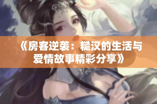 《房客逆袭：糙汉的生活与爱情故事精彩分享》