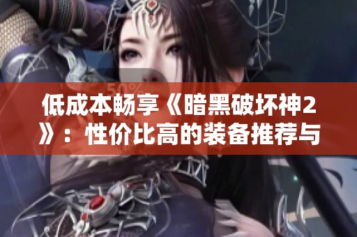 低成本畅享《暗黑破坏神2》：性价比高的装备推荐与属性解析