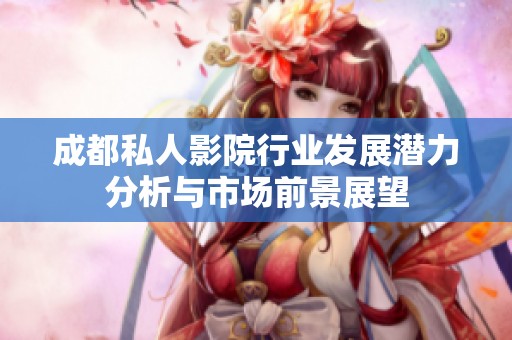 成都私人影院行业发展潜力分析与市场前景展望