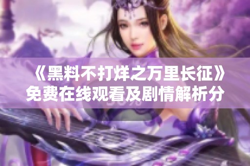 《黑料不打烊之万里长征》免费在线观看及剧情解析分享