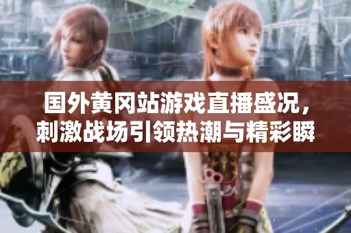国外黄冈站游戏直播盛况，刺激战场引领热潮与精彩瞬间