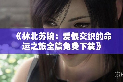 《林北苏婉：爱恨交织的命运之旅全篇免费下载》