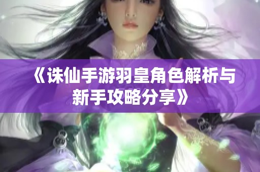 《诛仙手游羽皇角色解析与新手攻略分享》
