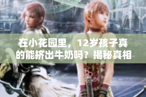在小花园里，12岁孩子真的能挤出牛奶吗？揭秘真相与趣事