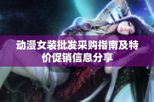动漫女装批发采购指南及特价促销信息分享