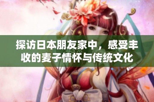 探访日本朋友家中，感受丰收的麦子情怀与传统文化