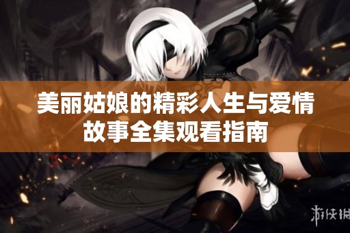 美丽姑娘的精彩人生与爱情故事全集观看指南