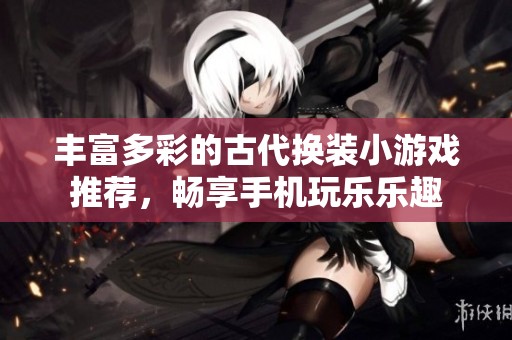 丰富多彩的古代换装小游戏推荐，畅享手机玩乐乐趣
