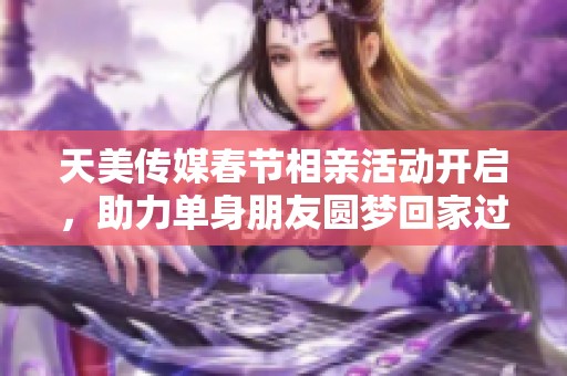 天美传媒春节相亲活动开启，助力单身朋友圆梦回家过年