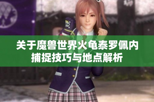 关于魔兽世界火龟泰罗佩内捕捉技巧与地点解析