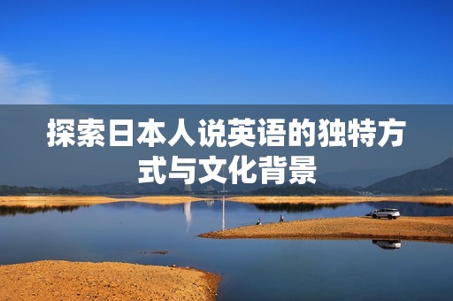 探索日本人说英语的独特方式与文化背景