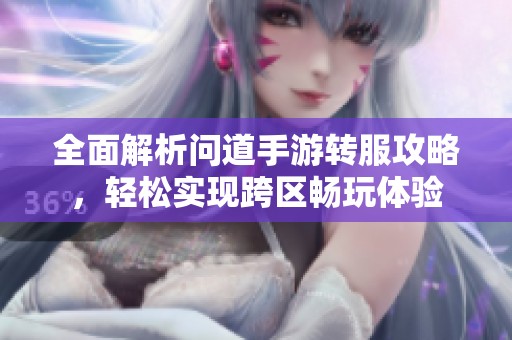 全面解析问道手游转服攻略，轻松实现跨区畅玩体验