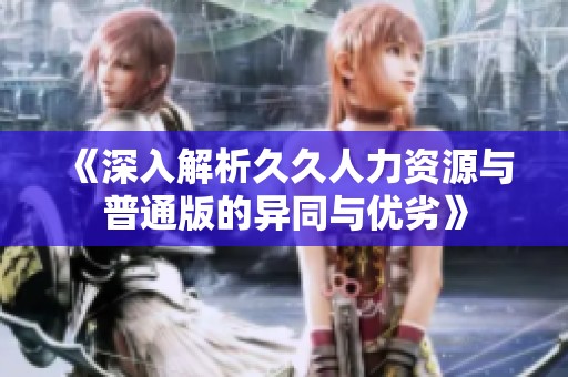 《深入解析久久人力资源与普通版的异同与优劣》