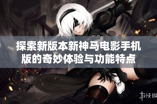 探索新版本新神马电影手机版的奇妙体验与功能特点