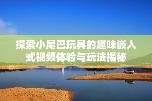 探索小尾巴玩具的趣味嵌入式视频体验与玩法揭秘