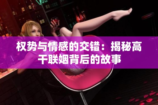权势与情感的交错：揭秘高干联姻背后的故事