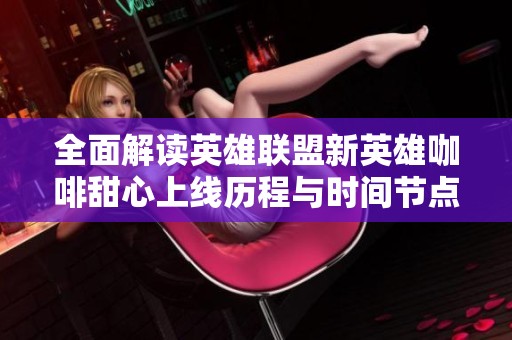 全面解读英雄联盟新英雄咖啡甜心上线历程与时间节点