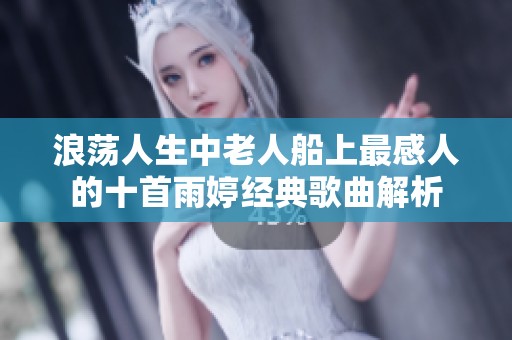 浪荡人生中老人船上最感人的十首雨婷经典歌曲解析