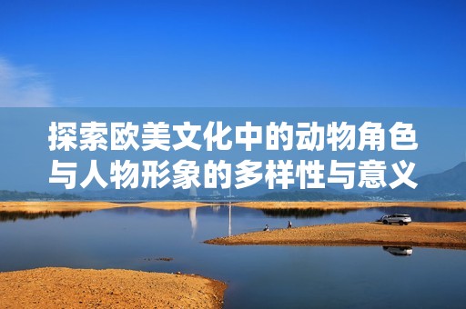 探索欧美文化中的动物角色与人物形象的多样性与意义