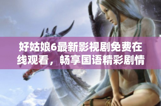 好姑娘6最新影视剧免费在线观看，畅享国语精彩剧情