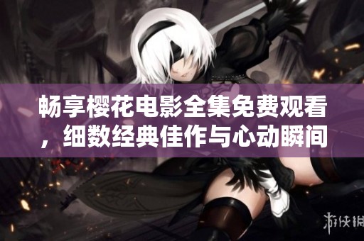 畅享樱花电影全集免费观看，细数经典佳作与心动瞬间