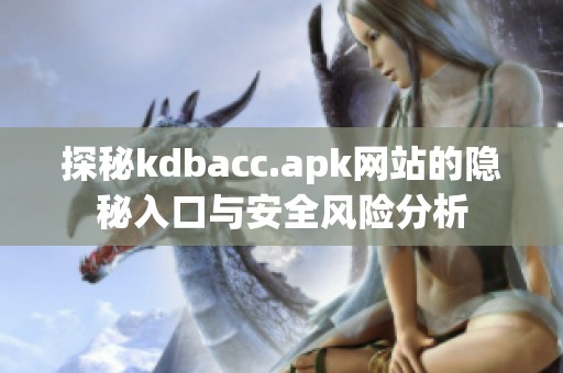 探秘kdbacc.apk网站的隐秘入口与安全风险分析