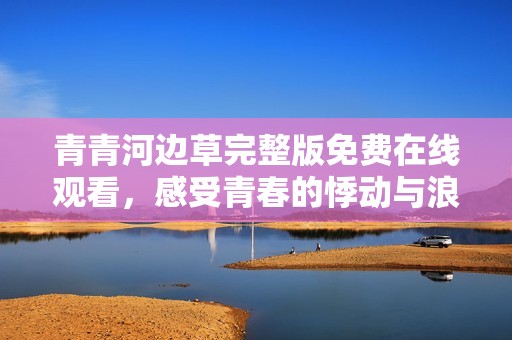 青青河边草完整版免费在线观看，感受青春的悸动与浪漫