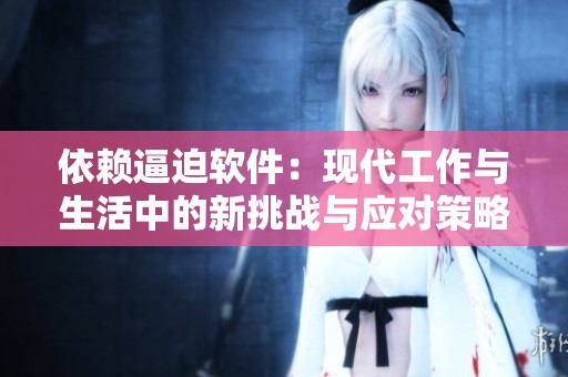 依赖逼迫软件：现代工作与生活中的新挑战与应对策略