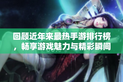 回顾近年来最热手游排行榜，畅享游戏魅力与精彩瞬间