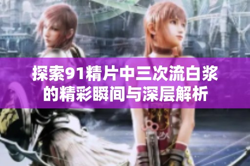 探索91精片中三次流白浆的精彩瞬间与深层解析