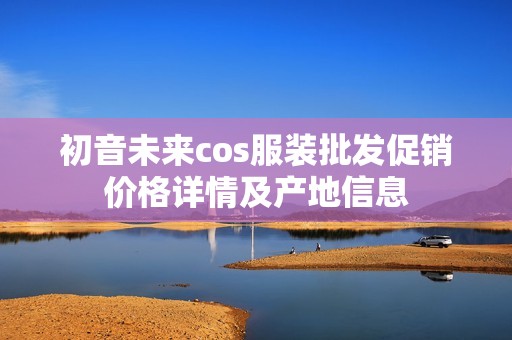 初音未来cos服装批发促销价格详情及产地信息