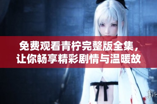 免费观看青柠完整版全集，让你畅享精彩剧情与温暖故事