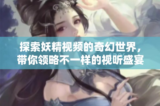 探索妖精视频的奇幻世界，带你领略不一样的视听盛宴