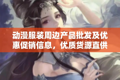 动漫服装周边产品批发及优惠促销信息，优质货源直供