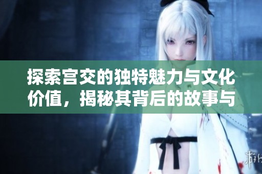 探索宫交的独特魅力与文化价值，揭秘其背后的故事与影响