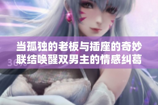 当孤独的老板与插座的奇妙联结唤醒双男主的情感纠葛