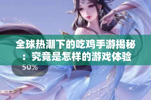 全球热潮下的吃鸡手游揭秘：究竟是怎样的游戏体验