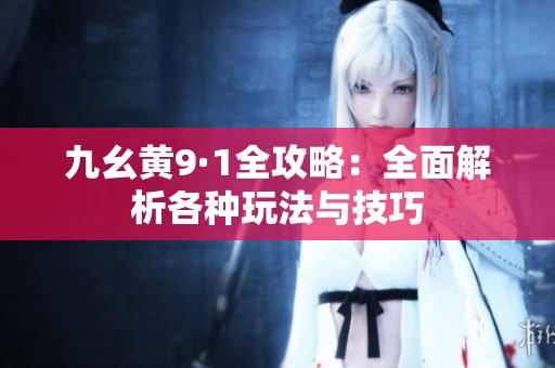 九幺黄9·1全攻略：全面解析各种玩法与技巧