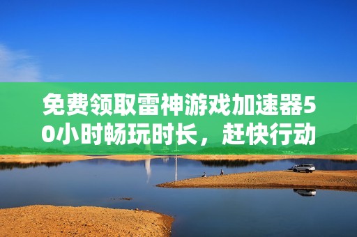 免费领取雷神游戏加速器50小时畅玩时长，赶快行动吧