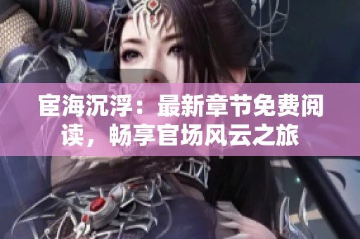 宦海沉浮：最新章节免费阅读，畅享官场风云之旅