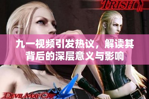 九一视频引发热议，解读其背后的深层意义与影响