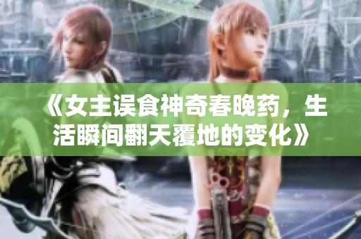 《女主误食神奇春晚药，生活瞬间翻天覆地的变化》